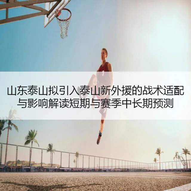 山东泰山拟引入泰山新外援的战术适配与影响解读短期与赛季中长期预测