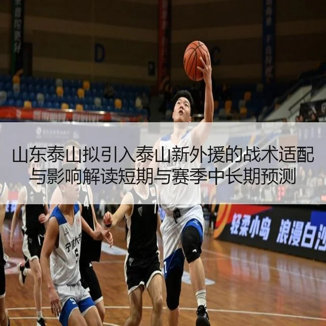 山东泰山拟引入泰山新外援的战术适配与影响解读短期与赛季中长期预测